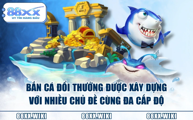 Bắn cá đổi thưởng được xây dựng với nhiều chủ đề cùng đa cấp độ
