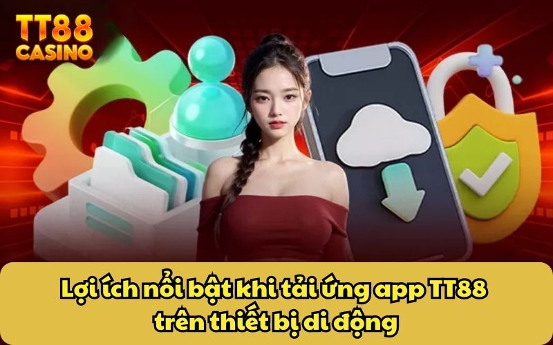 Tải APP 3 Lợi ích nổi bật khi tải ứng app TT88 trên thiết bị di động