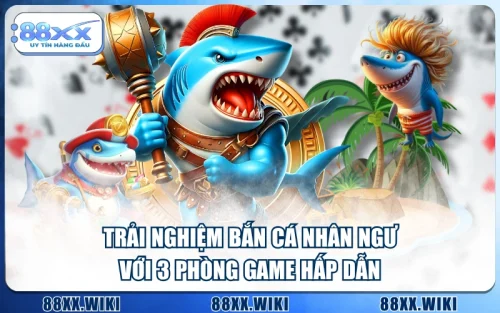 Trải Nghiệm Bắn Cá Nhân Ngư Với 3 Phòng Game Hấp Dẫn
